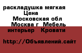  раскладушка мягкая 5976 › Цена ­ 2 000 - Московская обл., Москва г. Мебель, интерьер » Кровати   